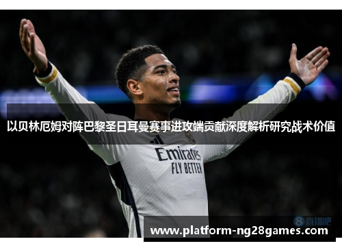 以贝林厄姆对阵巴黎圣日耳曼赛事进攻端贡献深度解析研究战术价值
