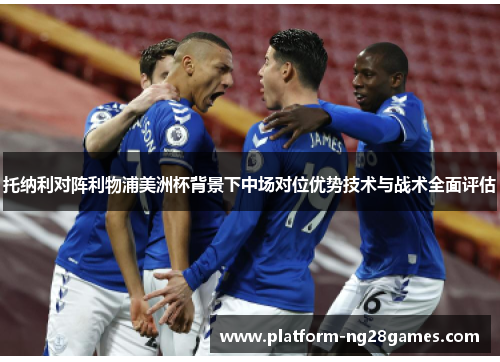 托纳利对阵利物浦美洲杯背景下中场对位优势技术与战术全面评估