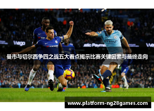 曼市与切尔西争四之战五大看点揭示比赛关键因素与最终走向