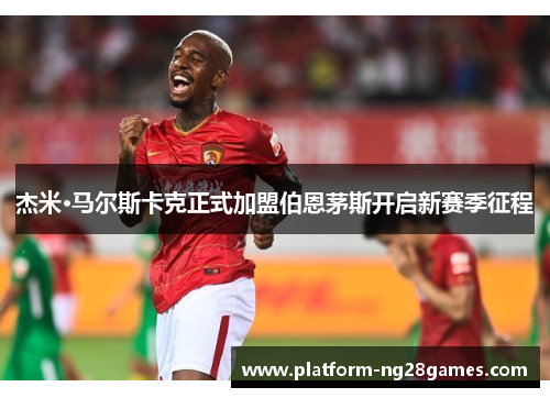 杰米·马尔斯卡克正式加盟伯恩茅斯开启新赛季征程