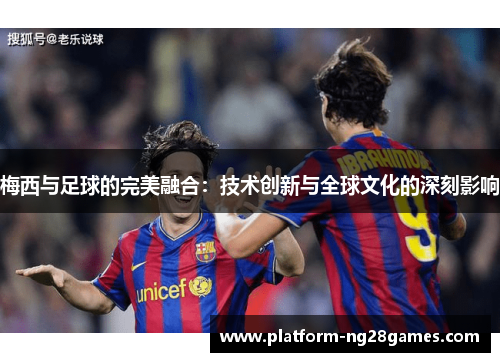 梅西与足球的完美融合:技术创新与全球文化的深刻影响 梅西与足球的完美融合:技术创新与全球文化的深刻影响