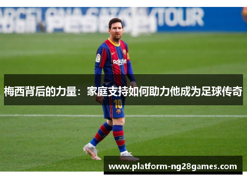 梅西背后的力量：家庭支持如何助力他成为足球传奇