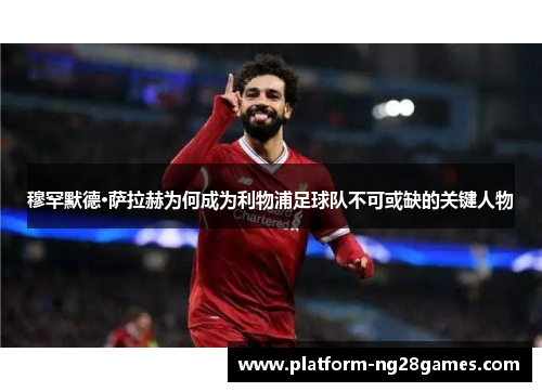 穆罕默德·萨拉赫为何成为利物浦足球队不可或缺的关键人物 穆罕默德·萨拉赫为何成为利物浦足球队不可或缺的关键人物