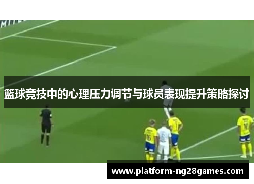 篮球竞技中的心理压力调节与球员表现提升策略探讨 篮球竞技中的心理压力调节与球员表现提升策略探讨