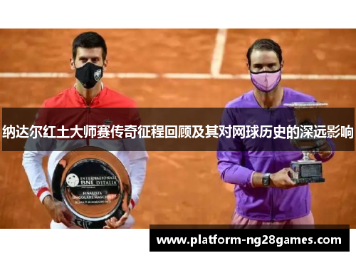 纳达尔红土大师赛传奇征程回顾及其对网球历史的深远影响