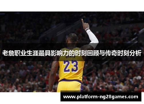 老詹职业生涯最具影响力的时刻回顾与传奇时刻分析