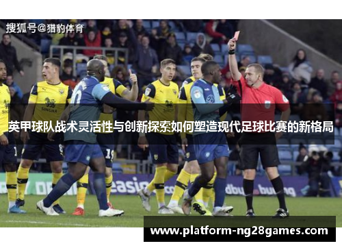 英甲球队战术灵活性与创新探索如何塑造现代足球比赛的新格局 英甲球队战术灵活性与创新探索如何塑造现代足球比赛的新格局