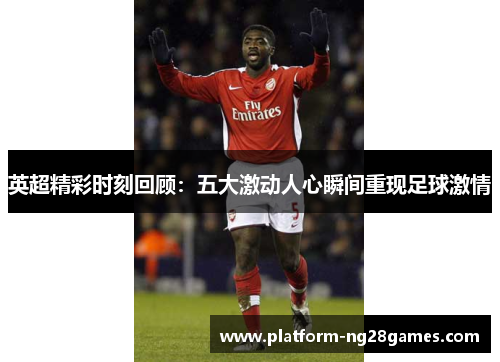 英超精彩时刻回顾:五大激动人心瞬间重现足球激情 英超精彩时刻回顾:五大激动人心瞬间重现足球激情