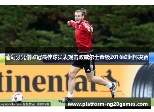 葡萄牙凭借欧冠最佳球员表现击败威尔士晋级2016欧洲杯决赛
