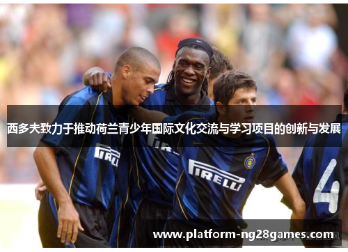 西多夫致力于推动荷兰青少年国际文化交流与学习项目的创新与发展