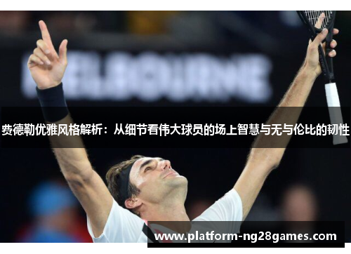 费德勒优雅风格解析：从细节看伟大球员的场上智慧与无与伦比的韧性