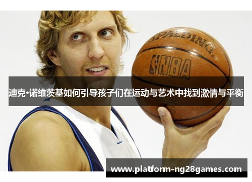 迪克·诺维茨基如何引导孩子们在运动与艺术中找到激情与平衡