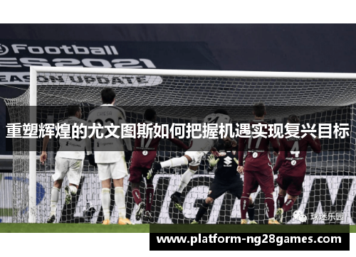 重塑辉煌的尤文图斯如何把握机遇实现复兴目标