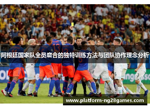 阿根廷国家队全员磨合的独特训练方法与团队协作理念分析
